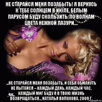 не старайся меня позабыть! я вернусь к тебе солнцем в июле, белым парусом буду скользить. по волнам цвета нежной лазури.... ...не старайся меня позабыть, и себя обмануть не пытайся – каждый день, каждый час, каждый миг буду я в твою жизнь возвращаться… наталья волохова, 2009 г.