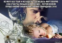 не могу без тебя! и не буду! я тебе на весь мир говорю. я на счастье побью всю посуду..... потом новую лучше куплю. сибирячка (галина свиридова) 2014 