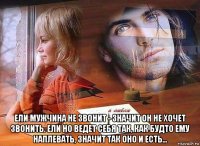  ели мужчина не звонит - значит он не хочет звонить. ели но ведет себя так, как будто ему наплевать, значит так оно и есть...