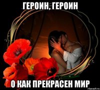героин, героин о как прекрасен мир