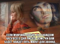  если мужчина любит, он в каждом часу всего дня писать эсмс-ки вам будет, найдёт пять минут для звонка.