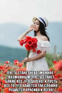  пусть станет невозможное - возможным! пусть станет ближе все, что далеко! и пусть все то, что кажется так сложно, решается красиво и легко!