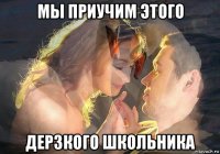 мы приучим этого дерзкого школьника