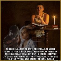  то молюсь за тебя, то опять проклинаю, то боюсь потерять, то опять прогоняю… не люблю!, но любовью своей заклинаю, ненавижу тебя… и, боюсь- потеряю! …то дыханьем твоим я опять наслаждаюсь, то прощаю тебя, то в грехах своих каюсь... алиса бельская