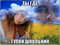 ты где тупой школьник