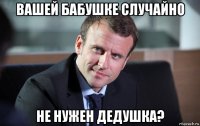 вашей бабушке случайно не нужен дедушка?