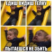 едиш видиш тёлку пытаешся не збить