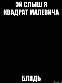 эй слыш я квадрат малевича блядь