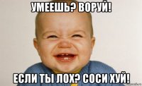 умеешь? воруй! если ты лох? соси хуй!