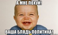а мне похуй! ваша блядь политика!