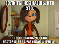 если ты не знаешь, кто это, то ты не знаешь, что такое настоящее зло, разъедающее душу.