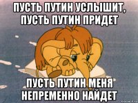 пусть путин услышит, пусть путин придет пусть путин меня непременно найдет