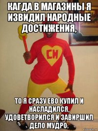 кагда в магазины я извидил народные достижения, то я сразу ево купил и насладился, удоветворился и завиршил дело мудро.