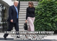  - а почему у тебя штанишки в клеточку? - а почему у тебя галстучек в полосочку? - иди нахуй