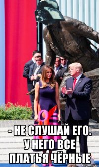  - не слушай его. у него все платья чёрные
