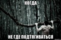 когда не где подтягиваться