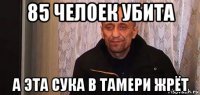 85 челоек убита а эта сука в тамери жрёт