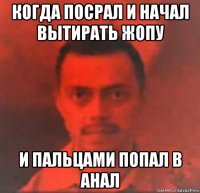 когда посрал и начал вытирать жопу и пальцами попал в анал