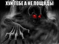 хуй тебе а не пощяды 