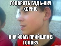 говорить будь-яку хєрню яка йому прийшла в голову