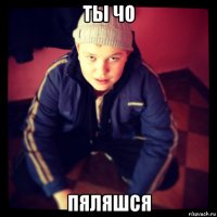 ты чо пяляшся