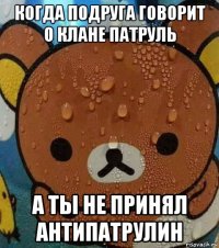 когда подруга говорит о клане патруль а ты не принял антипатрулин