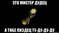 это мистер дудец а тибе пиздец ту-ду-ду-ду