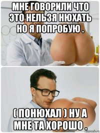 мне говорили что это нельзя нюхать но я попробую . ( понюхал ) ну а мне та хорошо .