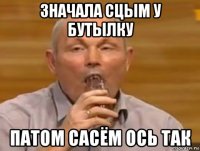 значала сцым у бутылку патом сасём ось так