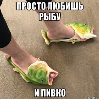просто любишь рыбу и пивко