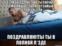 если заходя на сайт ты сначала смотришь есть ли тот самый человек в сети поздравляю!ты ты в полной п*зде