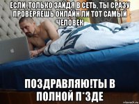 если ,только зайдя в сеть, ты сразу проверяешь онлайн ли тот самый человек поздравляю!ты в полной п*зде