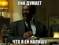 она думает что я ей напишу