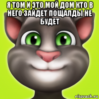 я том и это мой дом кто в него зайдет пощалды не будет 