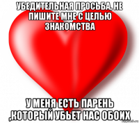 убедительная просьба, не пишите мне с целью знакомства у меня есть парень ,который убьет нас обоих