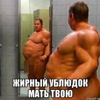  жирный ублюдок мать твою