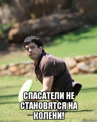  спасатели не становятся на колени!