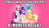 странно на кого они смотрят? а...можеть а тебя?