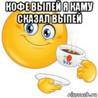 кофе выпей я каму сказал выпей 