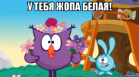у тебя жопа белая! 