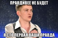 правдивее не будет я сто первая ваша правда