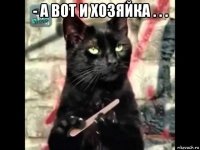 - а вот и хозяйка . . . 