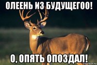 олеень из будущегоо! о, опять опоздал!