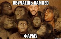 обучаешь damned фарму