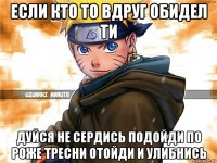 если кто то вдруг обидел ти дуйся не сердись подойди по роже тресни отойди и улибнись