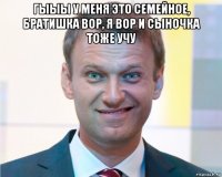 гыыы у меня это семейное, братишка вор, я вор и сыночка тоже учу 