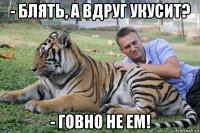 - блять, а вдруг укусит? - говно не ем!