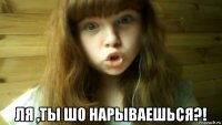  ля ,ты шо нарываешься?!