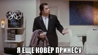  я еще ковёр принесу