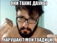 они такие дауны нарушают мои тоадицие